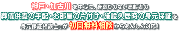 神戸・加古川を中心に、高齢者の身元保証サポートを完全に無料から身元保証相談士が親身に対応します。お気軽にお問い合わせください。